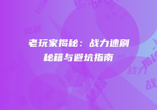 老玩家揭秘：战力速刷秘籍与避坑指南