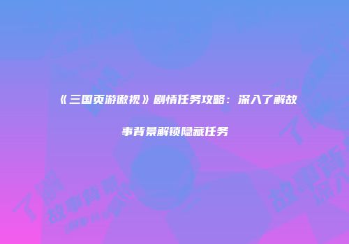 《三国页游傲视》剧情任务攻略：深入了解故事背景解锁隐藏任务