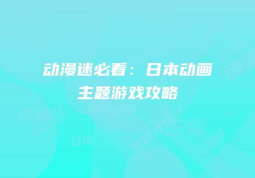 动漫迷必看：日本动画主题游戏攻略