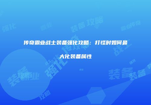 传奇霸业战士装备强化攻略：打怪时如何最大化装备属性