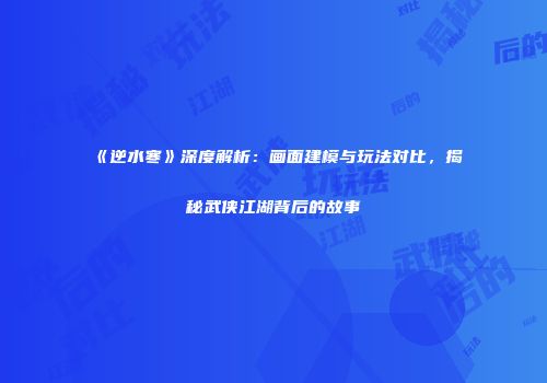 《逆水寒》深度解析：画面建模与玩法对比，揭秘武侠江湖背后的故事