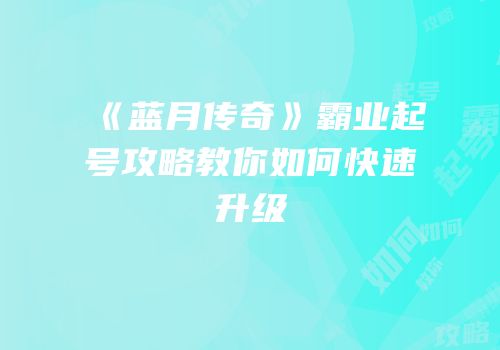 《蓝月传奇》霸业起号攻略教你如何快速升级
