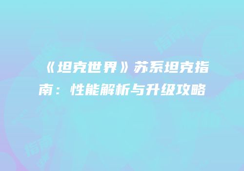 《坦克世界》苏系坦克指南：性能解析与升级攻略