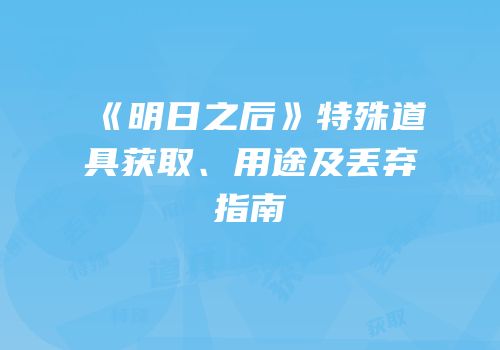 《明日之后》特殊道具获取、用途及丢弃指南
