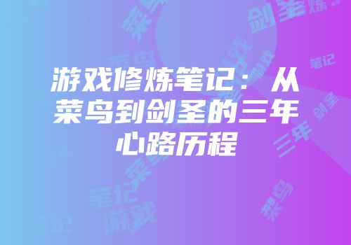 游戏修炼笔记：从菜鸟到剑圣的三年心路历程