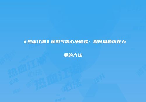 《热血江湖》端游气功心法修炼：提升角色内在力量的方法