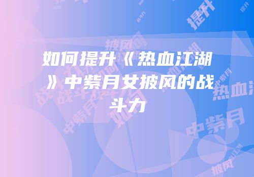 如何提升《热血江湖》中紫月女披风的战斗力