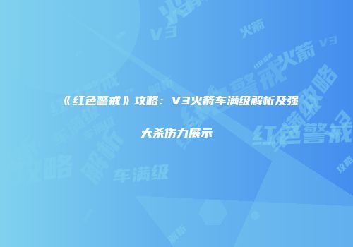 《红色警戒》攻略：V3火箭车满级解析及强大杀伤力展示