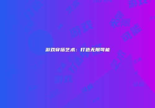 游戏穿搭艺术：打造无限可能