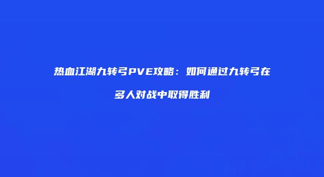 热血江湖九转弓PVE攻略:如何通过九转弓在多人对战中取得胜利