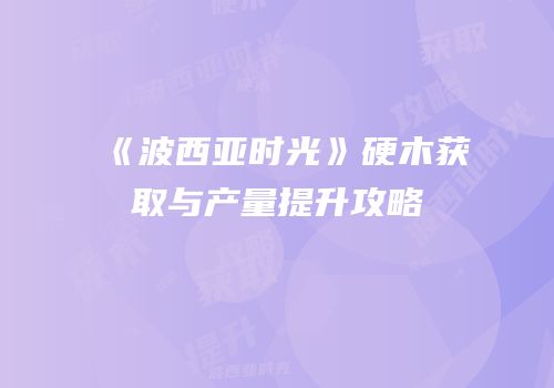 《波西亚时光》硬木获取与产量提升攻略