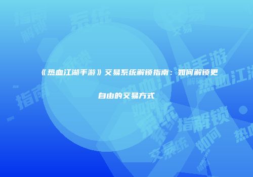 《热血江湖手游》交易系统解锁指南：如何解锁更自由的交易方式