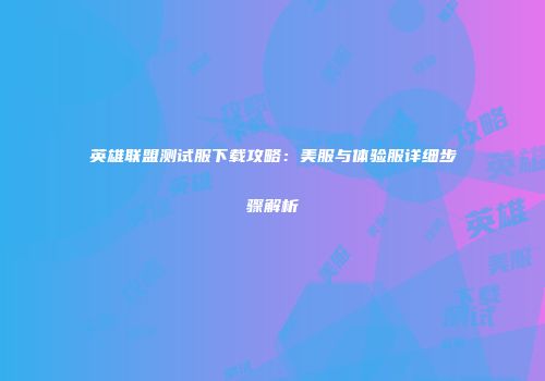 英雄联盟测试服下载攻略：美服与体验服详细步骤解析