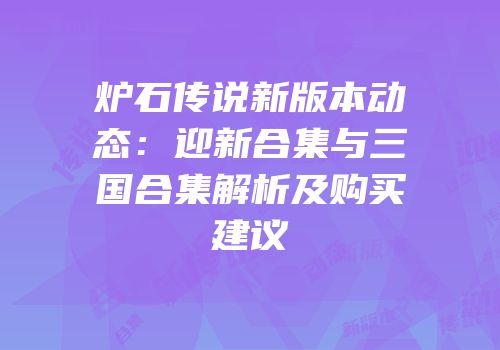 炉石传说新版本动态：迎新合集与三国合集解析及购买建议