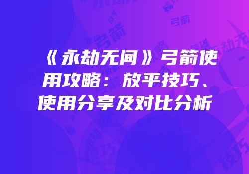 《永劫无间》弓箭使用攻略：放平技巧、使用分享及对比分析