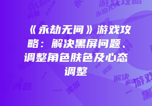 《永劫无间》游戏攻略：解决黑屏问题、调整角色肤色及心态调整
