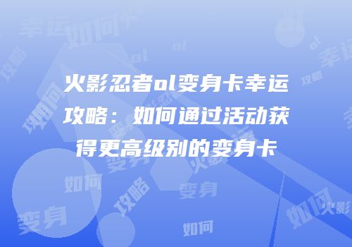 火影忍者ol变身卡幸运攻略：如何通过活动获得更高级别的变身卡