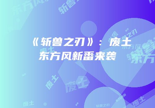 《斩兽之刃》：废土东方风新番来袭