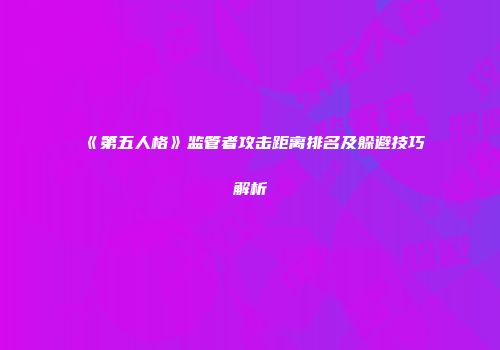 《第五人格》监管者攻击距离排名及躲避技巧解析