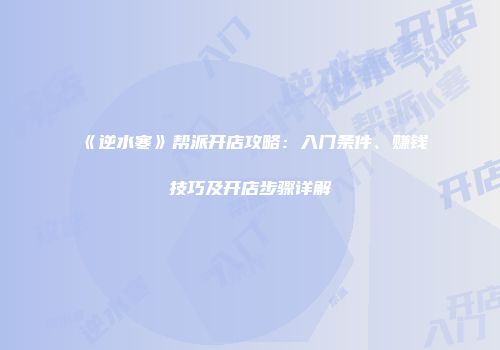 《逆水寒》帮派开店攻略：入门条件、赚钱技巧及开店步骤详解