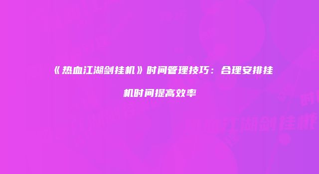 《热血江湖剑挂机》时间管理技巧：合理安排挂机时间提高效率