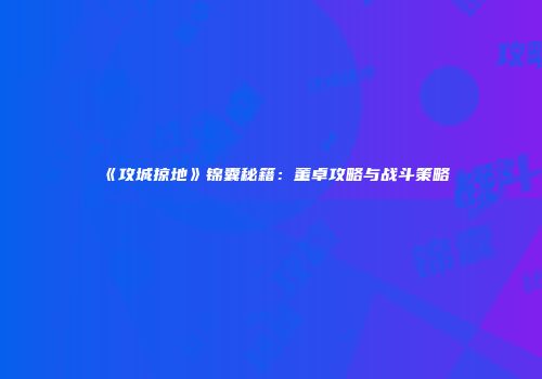 《攻城掠地》锦囊秘籍：董卓攻略与战斗策略