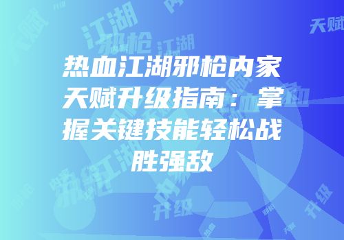 热血江湖邪枪内家天赋升级指南:掌握关键技能轻松战胜强敌