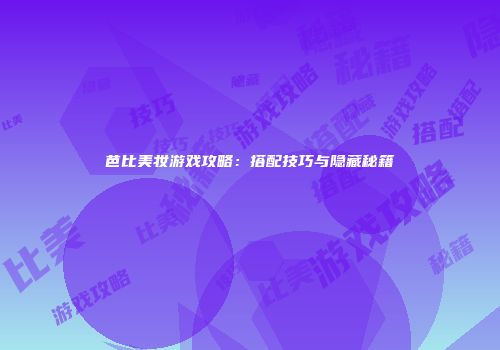 芭比美妆游戏攻略：搭配技巧与隐藏秘籍