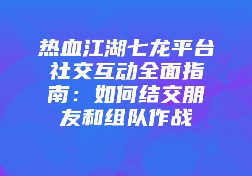 热血江湖七龙平台社交互动全面指南：如何结交朋友和组队作战
