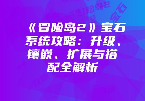 《冒险岛2》宝石系统攻略：升级、镶嵌、扩展与搭配全解析