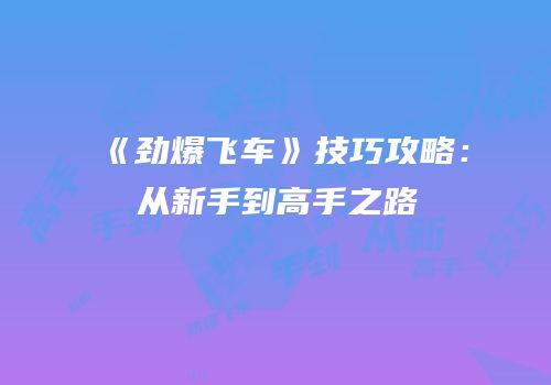 《劲爆飞车》技巧攻略：从新手到高手之路