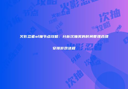 火影忍者ol抽节点攻略:分析次抽奖的时间管理合理安排游戏进程