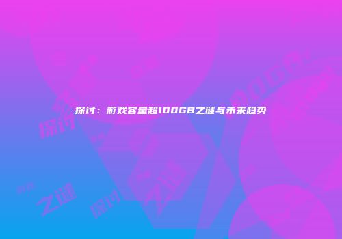 探讨：游戏容量超100GB之谜与未来趋势