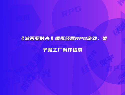 《波西亚时光》模拟经营RPG游戏：架子和工厂制作指南