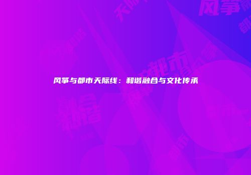 风筝与都市天际线：和谐融合与文化传承