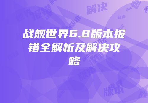 战舰世界6.8版本报错全解析及解决攻略