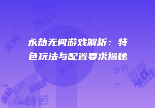 永劫无间游戏解析：特色玩法与配置要求揭秘