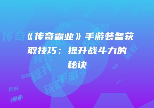 《传奇霸业》手游装备获取技巧:提升战斗力的秘诀