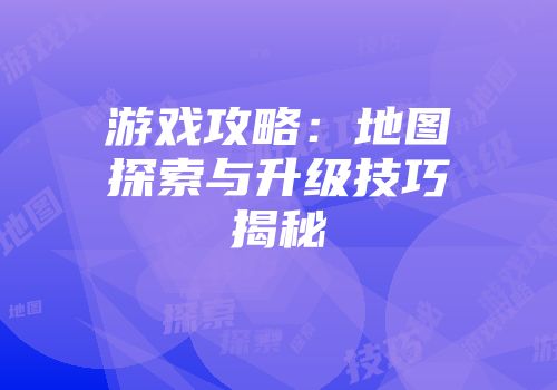 游戏攻略：地图探索与升级技巧揭秘