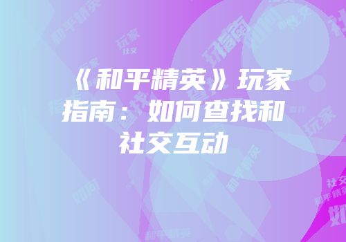 《和平精英》玩家指南：如何查找和社交互动