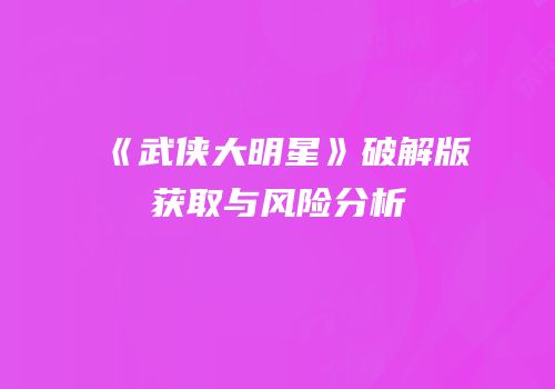 《武侠大明星》破解版获取与风险分析