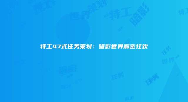 特工47式任务策划：暗影世界解密狂欢