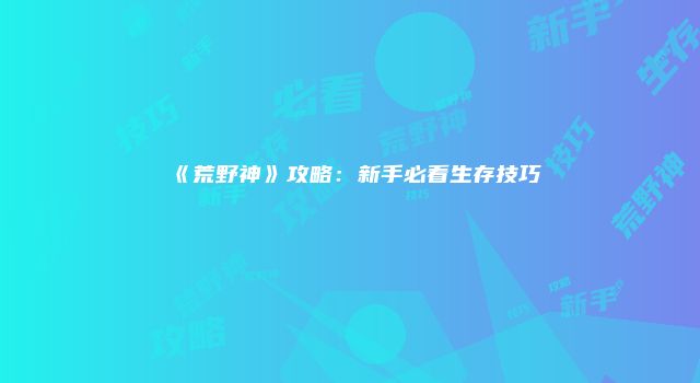 《荒野神》攻略：新手必看生存技巧
