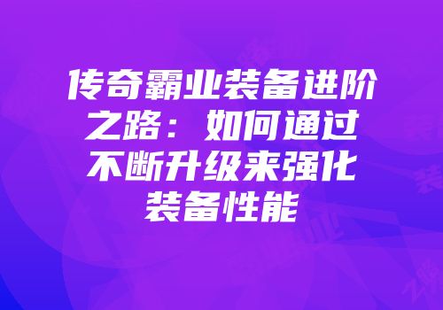 传奇霸业装备进阶之路：如何通过不断升级来强化装备性能