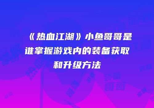 《热血江湖》小鱼哥哥是谁掌握游戏内的装备获取和升级方法