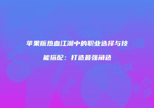 苹果版热血江湖中的职业选择与技能搭配：打造最强角色