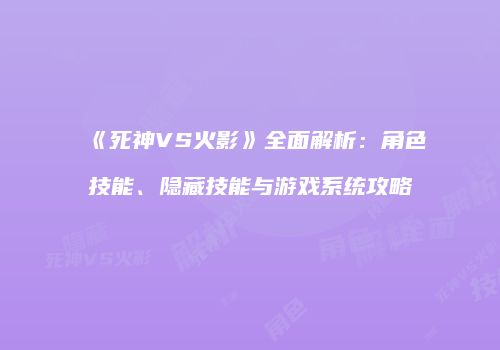《死神VS火影》全面解析：角色技能、隐藏技能与游戏系统攻略