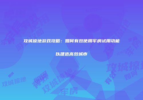 攻城掠地游戏攻略：如何有效使用牢房试用功能以建造高效城市