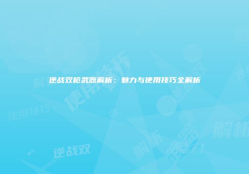 逆战双枪武器解析：魅力与使用技巧全解析