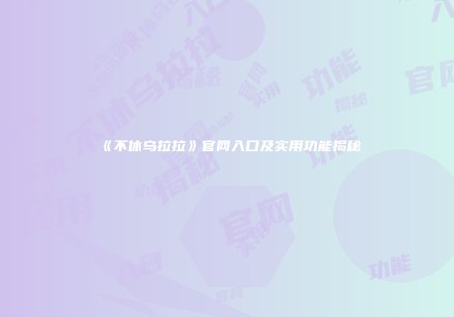 《不休乌拉拉》官网入口及实用功能揭秘